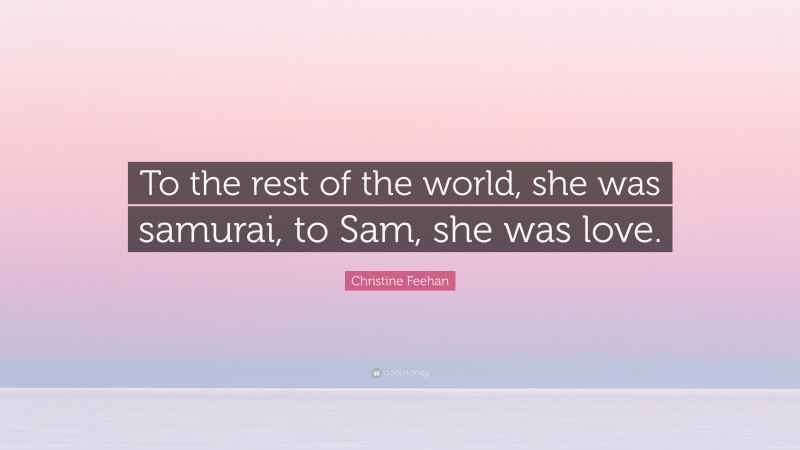 Christine Feehan Quote: “To the rest of the world, she was samurai, to Sam, she was love.”