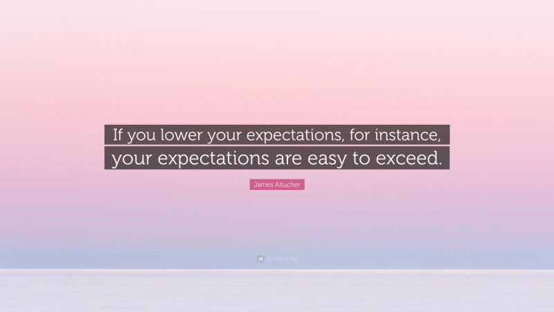 James Altucher Quote: “If you lower your expectations, for instance, your expectations are easy to exceed.”