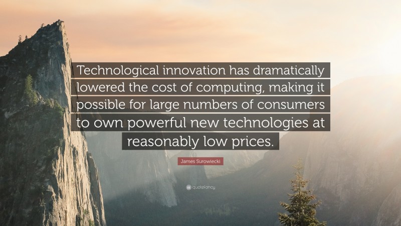 James Surowiecki Quote: “Technological innovation has dramatically lowered the cost of computing, making it possible for large numbers of consumers to own powerful new technologies at reasonably low prices.”