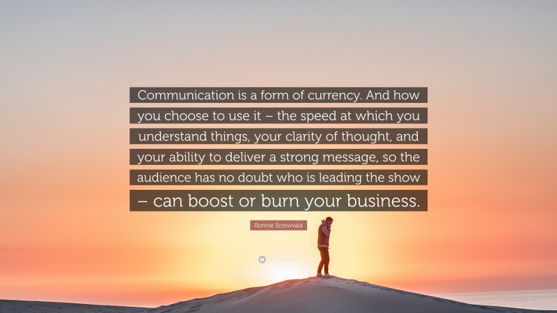 Ronnie Screwvala Quote: “Communication is a form of currency. And how you choose to use it – the speed at which you understand things, your clarity of thought, and your ability to deliver a strong message, so the audience has no doubt who is leading the show – can boost or burn your business.”