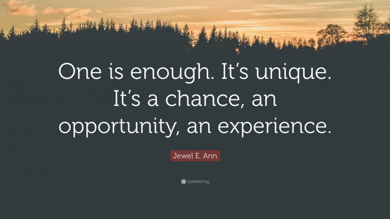 Jewel E. Ann Quote: “One is enough. It’s unique. It’s a chance, an opportunity, an experience.”