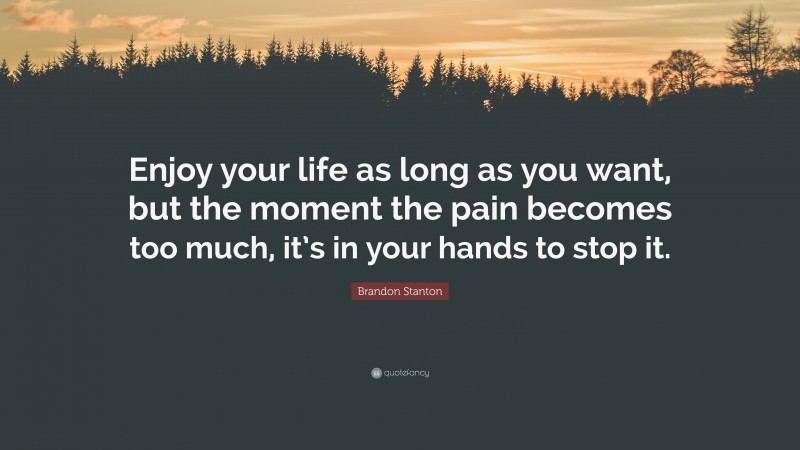 Brandon Stanton Quote: “Enjoy your life as long as you want, but the moment the pain becomes too much, it’s in your hands to stop it.”