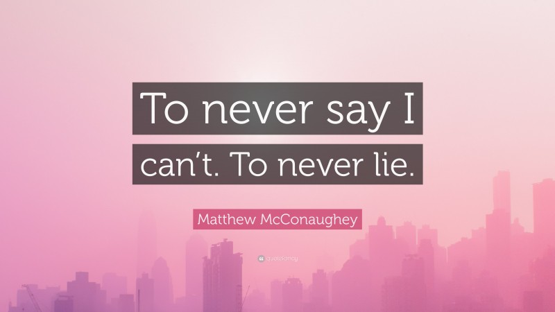 Matthew McConaughey Quote: “To never say I can’t. To never lie.”