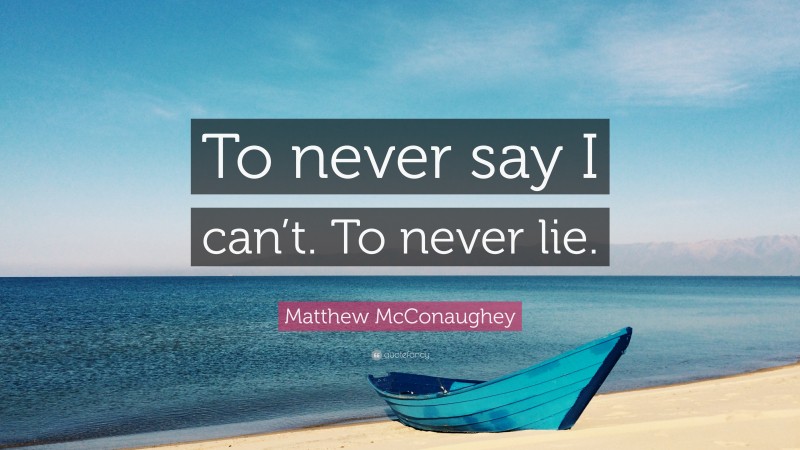 Matthew McConaughey Quote: “To never say I can’t. To never lie.”