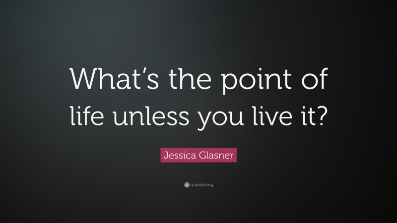 Jessica Glasner Quote: “What’s the point of life unless you live it?”