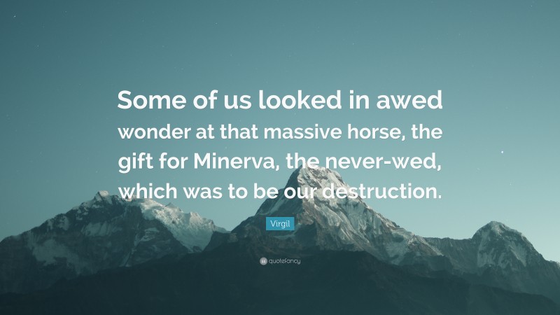 Virgil Quote: “Some of us looked in awed wonder at that massive horse, the gift for Minerva, the never-wed, which was to be our destruction.”