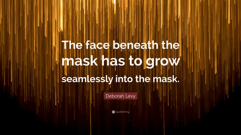Deborah Levy Quote: “The face beneath the mask has to grow seamlessly into the mask.”