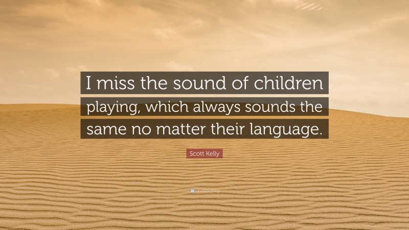 Scott Kelly Quote: “I miss the sound of children playing, which always sounds the same no matter their language.”