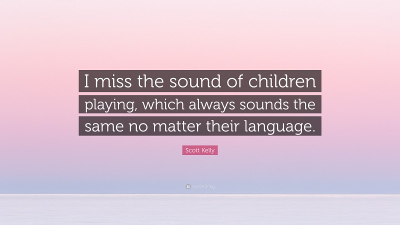 Scott Kelly Quote: “I miss the sound of children playing, which always sounds the same no matter their language.”
