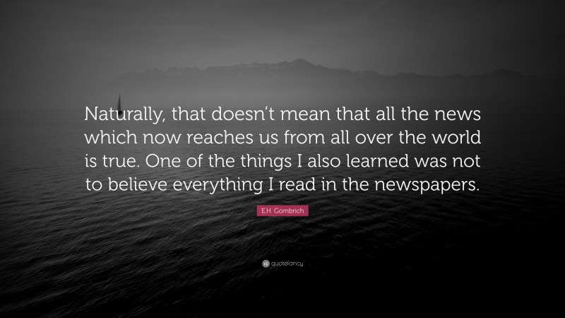 E.H. Gombrich Quote: “Naturally, that doesn’t mean that all the news which now reaches us from all over the world is true. One of the things I also learned was not to believe everything I read in the newspapers.”