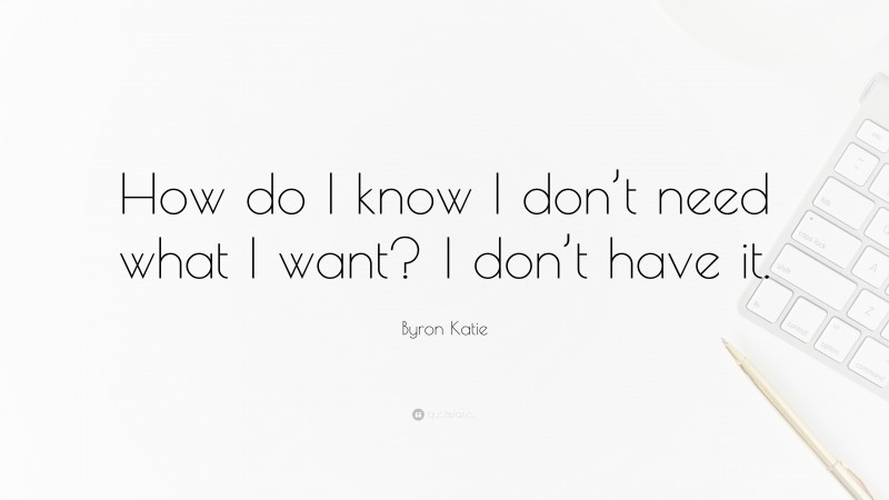 Byron Katie Quote: “How do I know I don’t need what I want? I don’t have it.”