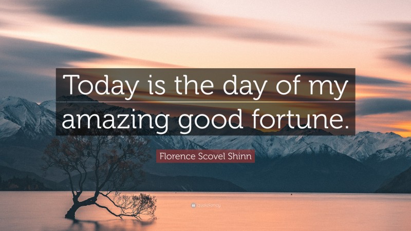 Florence Scovel Shinn Quote: “Today is the day of my amazing good fortune.”