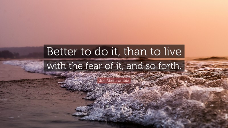 Joe Abercrombie Quote: “Better to do it, than to live with the fear of it, and so forth.”