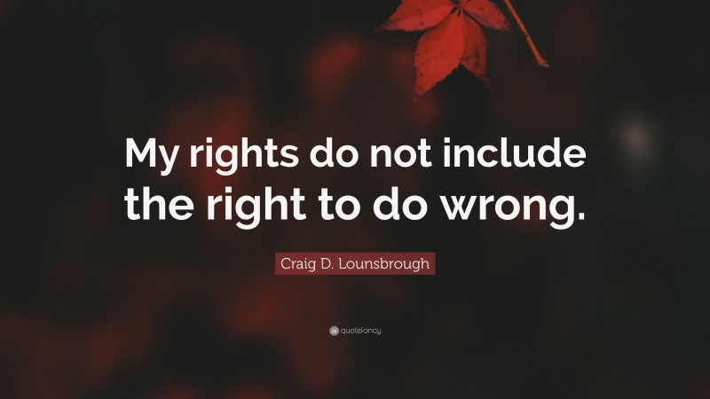 Craig D. Lounsbrough Quote: “My rights do not include the right to do wrong.”