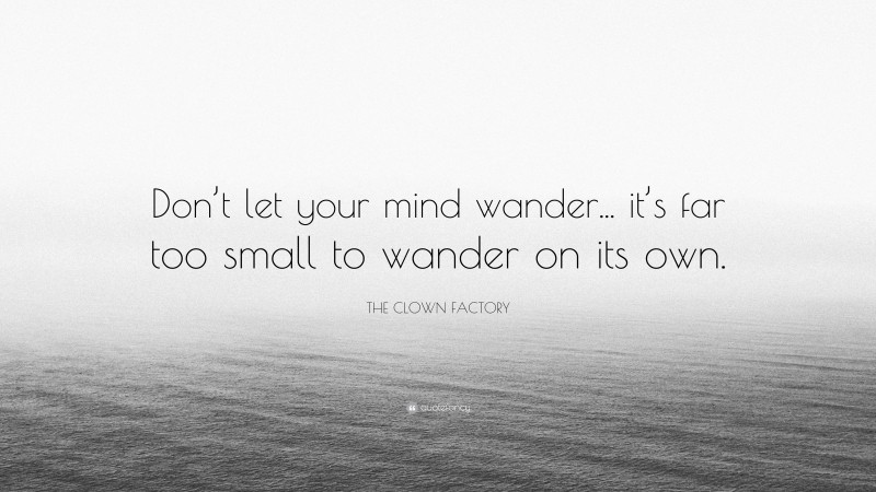 THE CLOWN FACTORY Quote: “Don’t let your mind wander... it’s far too small to wander on its own.”