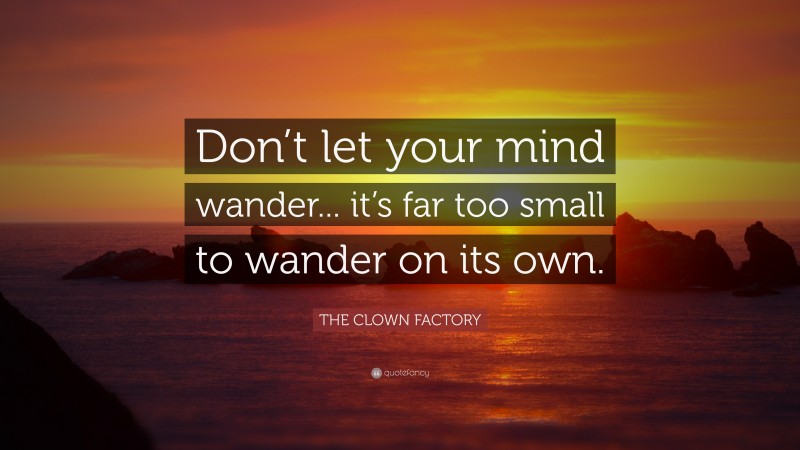 THE CLOWN FACTORY Quote: “Don’t let your mind wander... it’s far too small to wander on its own.”