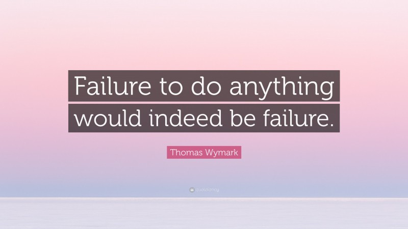 Thomas Wymark Quote: “Failure to do anything would indeed be failure.”