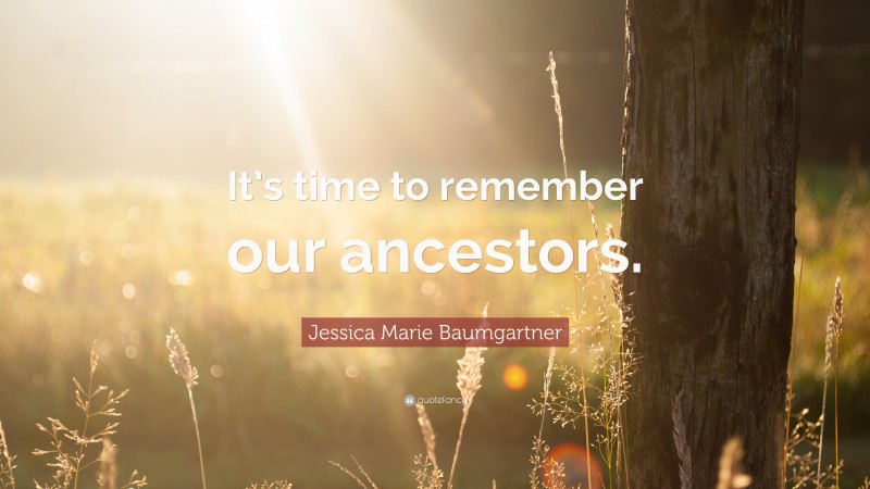 Jessica Marie Baumgartner Quote: “It’s time to remember our ancestors.”