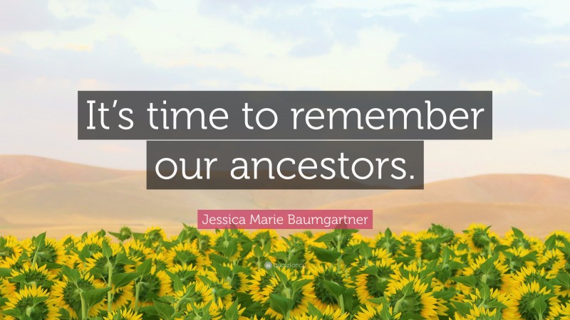 Jessica Marie Baumgartner Quote: “It’s time to remember our ancestors.”