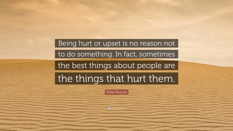 Holly Bourne Quote: “Being hurt or upset is no reason not to do something. In fact, sometimes the best things about people are the things that hurt them.”