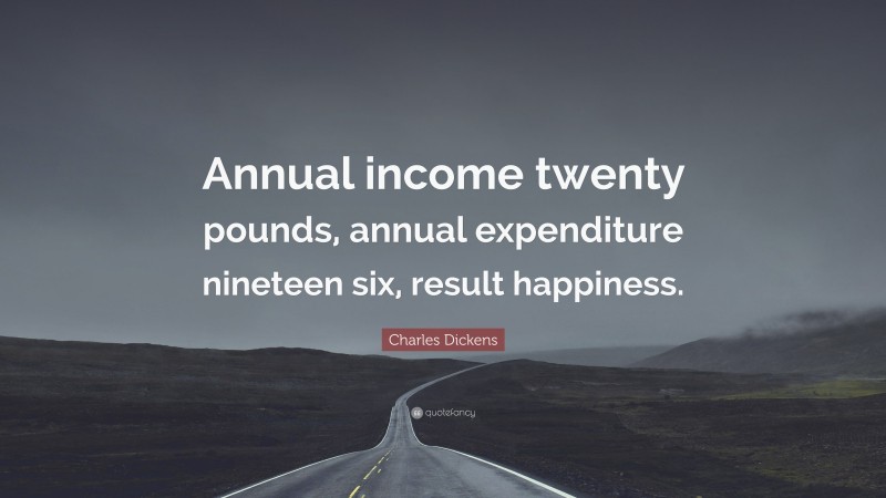 Charles Dickens Quote: “Annual income twenty pounds, annual expenditure nineteen six, result happiness.”