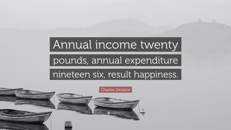 Charles Dickens Quote: “Annual income twenty pounds, annual expenditure nineteen six, result happiness.”