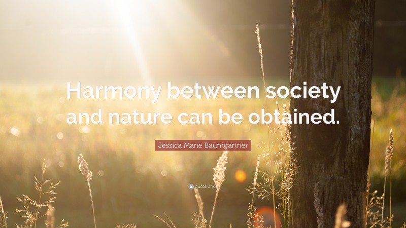 Jessica Marie Baumgartner Quote: “Harmony between society and nature can be obtained.”