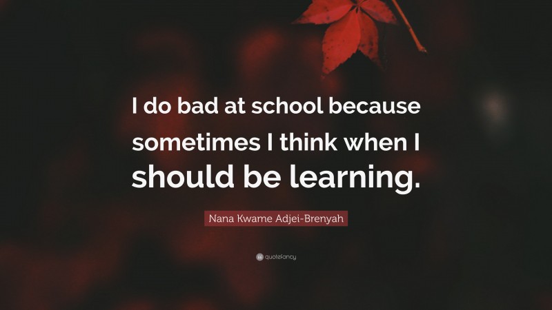 Nana Kwame Adjei-Brenyah Quote: “I do bad at school because sometimes I think when I should be learning.”