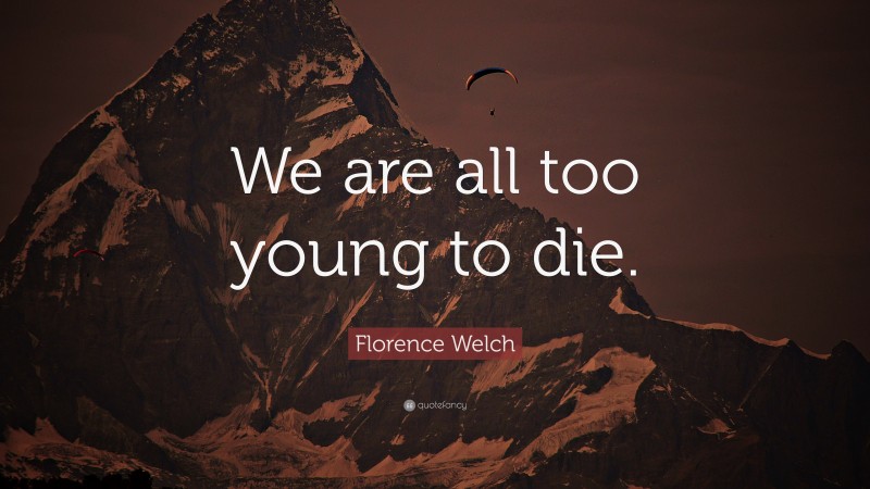 Florence Welch Quote: “We are all too young to die.”