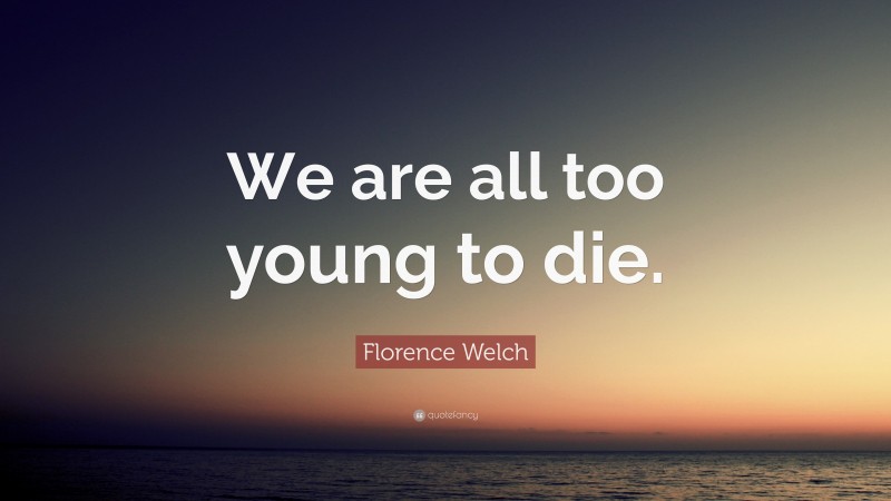 Florence Welch Quote: “We are all too young to die.”