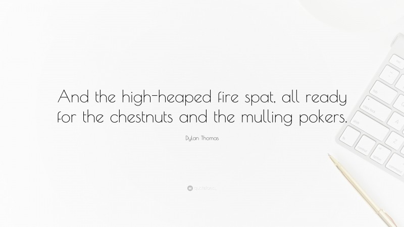 Dylan Thomas Quote: “And the high-heaped fire spat, all ready for the chestnuts and the mulling pokers.”