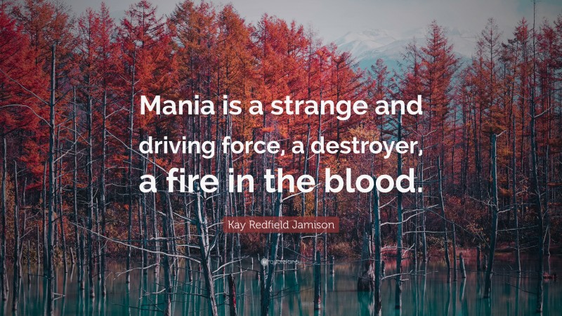 Kay Redfield Jamison Quote: “Mania is a strange and driving force, a destroyer, a fire in the blood.”