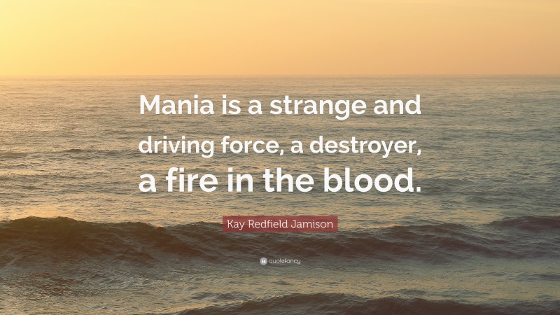 Kay Redfield Jamison Quote: “Mania is a strange and driving force, a destroyer, a fire in the blood.”