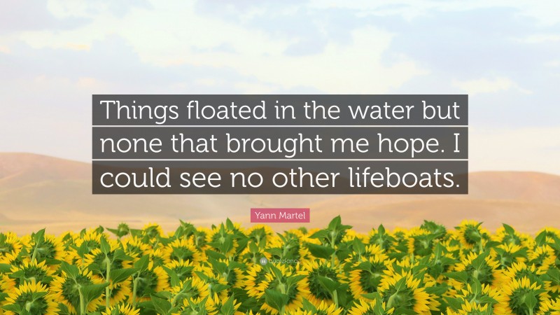 Yann Martel Quote: “Things floated in the water but none that brought me hope. I could see no other lifeboats.”