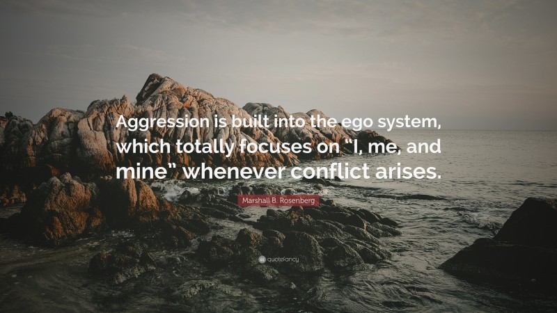 Marshall B. Rosenberg Quote: “Aggression is built into the ego system, which totally focuses on “I, me, and mine” whenever conflict arises.”