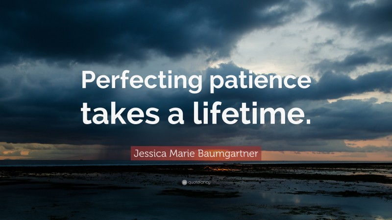 Jessica Marie Baumgartner Quote: “Perfecting patience takes a lifetime.”