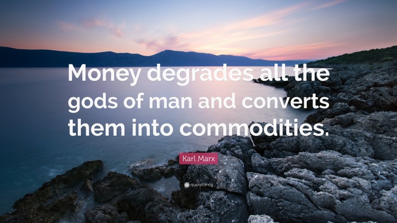 Karl Marx Quote: “Money degrades all the gods of man and converts them into commodities.”
