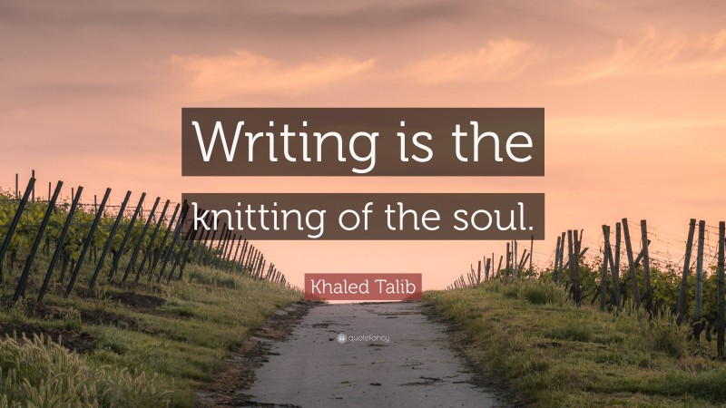 Khaled Talib Quote: “Writing is the knitting of the soul.”