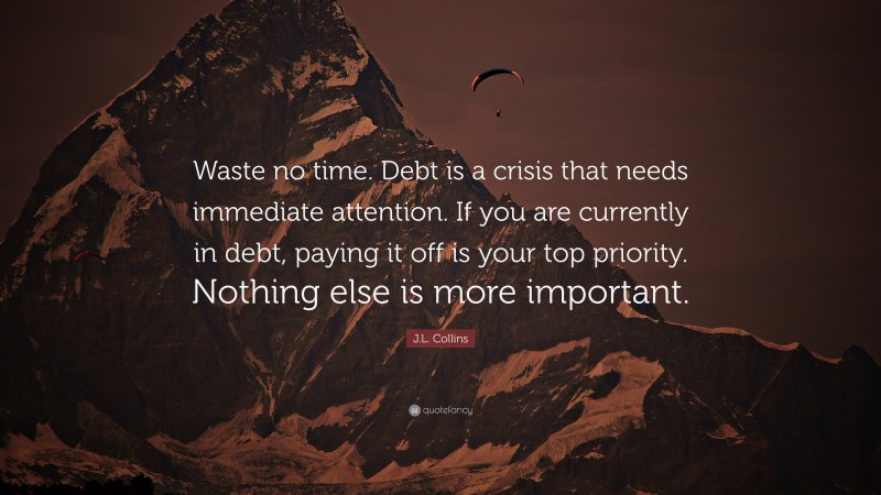 J.L. Collins Quote: “Waste no time. Debt is a crisis that needs immediate attention. If you are currently in debt, paying it off is your top priority. Nothing else is more important.”