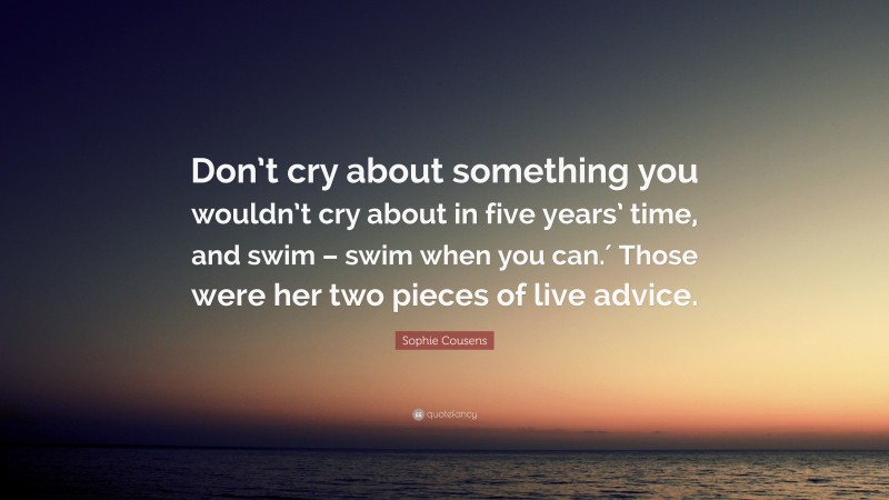 Sophie Cousens Quote: “Don’t cry about something you wouldn’t cry about in five years’ time, and swim – swim when you can.′ Those were her two pieces of live advice.”