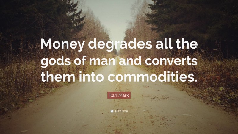 Karl Marx Quote: “Money degrades all the gods of man and converts them into commodities.”