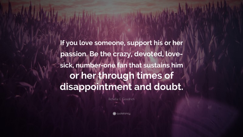 Richelle E. Goodrich Quote: “If you love someone, support his or her passion. Be the crazy, devoted, love-sick, number-one fan that sustains him or her through times of disappointment and doubt.”
