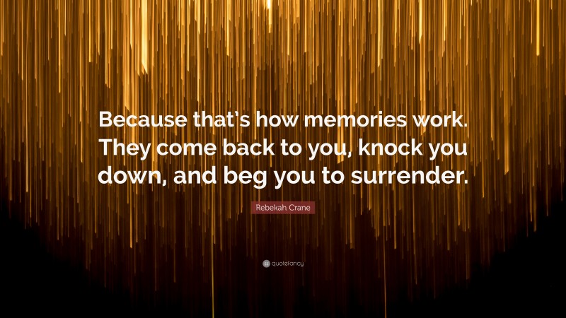 Rebekah Crane Quote: “Because that’s how memories work. They come back to you, knock you down, and beg you to surrender.”