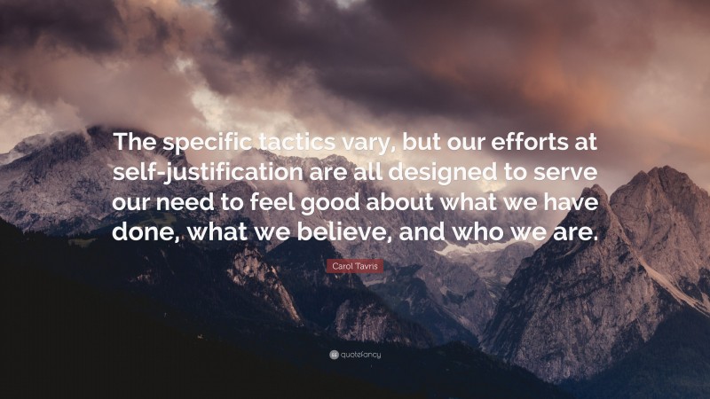 Carol Tavris Quote: “The specific tactics vary, but our efforts at self-justification are all designed to serve our need to feel good about what we have done, what we believe, and who we are.”