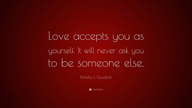 Richelle E. Goodrich Quote: “Love accepts you as yourself. It will never ask you to be someone else.”