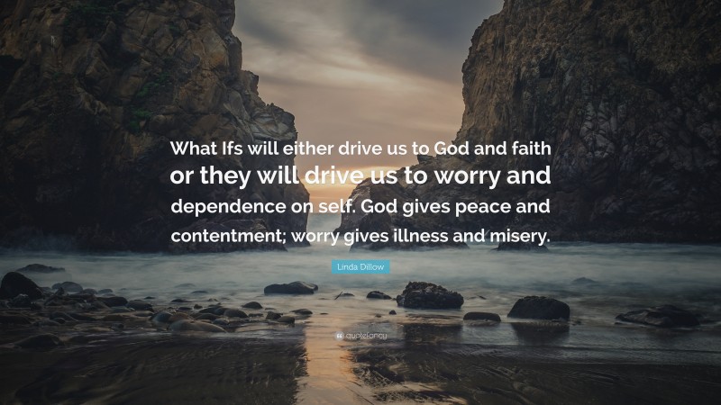 Linda Dillow Quote: “What Ifs will either drive us to God and faith or they will drive us to worry and dependence on self. God gives peace and contentment; worry gives illness and misery.”