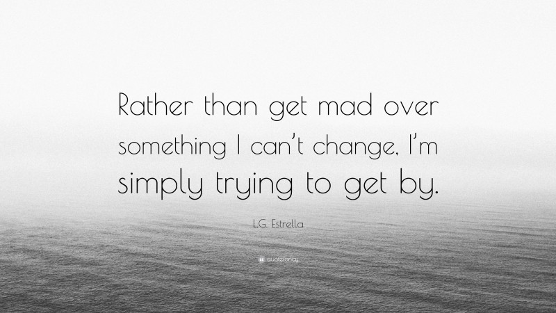 L.G. Estrella Quote: “Rather than get mad over something I can’t change, I’m simply trying to get by.”