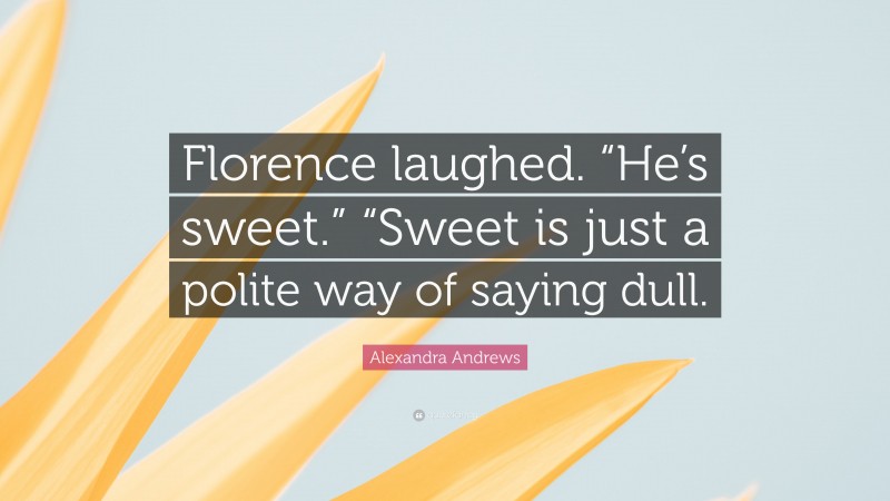 Alexandra Andrews Quote: “Florence laughed. “He’s sweet.” “Sweet is just a polite way of saying dull.”