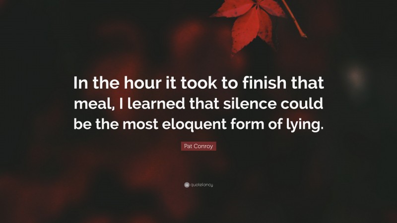 Pat Conroy Quote: “In the hour it took to finish that meal, I learned that silence could be the most eloquent form of lying.”