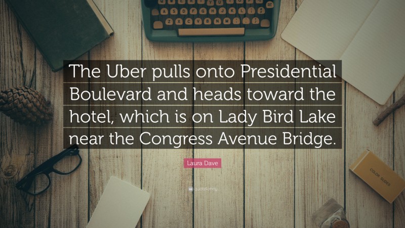 Laura Dave Quote: “The Uber pulls onto Presidential Boulevard and heads toward the hotel, which is on Lady Bird Lake near the Congress Avenue Bridge.”